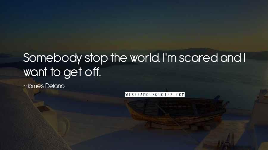 James Delano Quotes: Somebody stop the world. I'm scared and I want to get off.