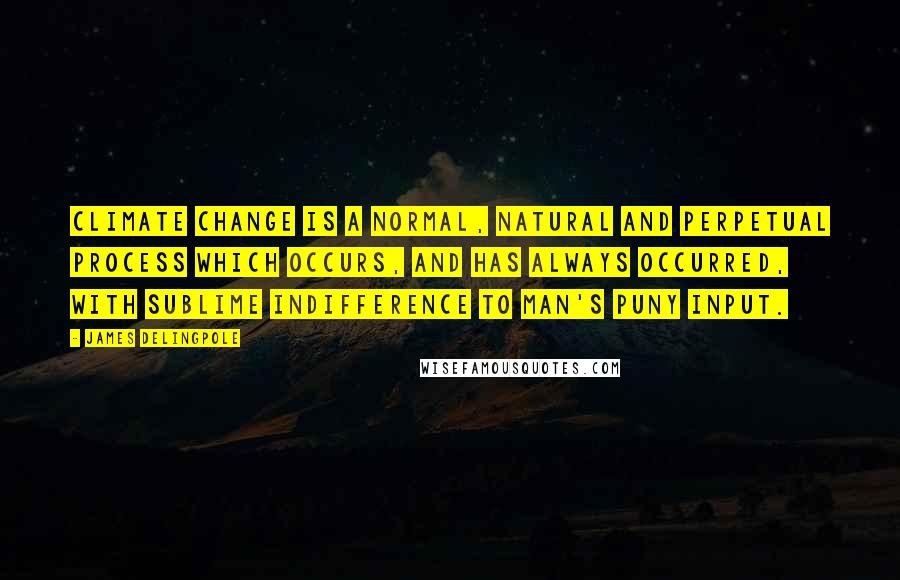 James Delingpole Quotes: Climate change is a normal, natural and perpetual process which occurs, and has always occurred, with sublime indifference to man's puny input.