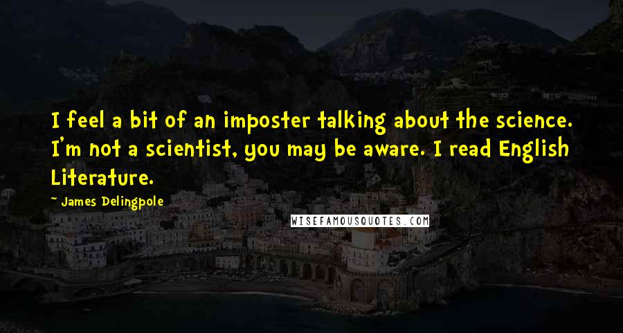 James Delingpole Quotes: I feel a bit of an imposter talking about the science. I'm not a scientist, you may be aware. I read English Literature.