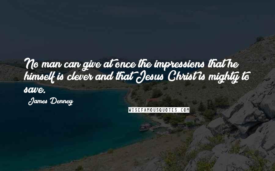 James Denney Quotes: No man can give at once the impressions that he himself is clever and that Jesus Christ is mighty to save.