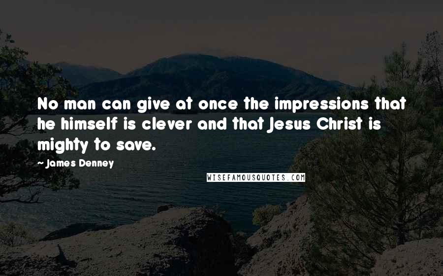 James Denney Quotes: No man can give at once the impressions that he himself is clever and that Jesus Christ is mighty to save.