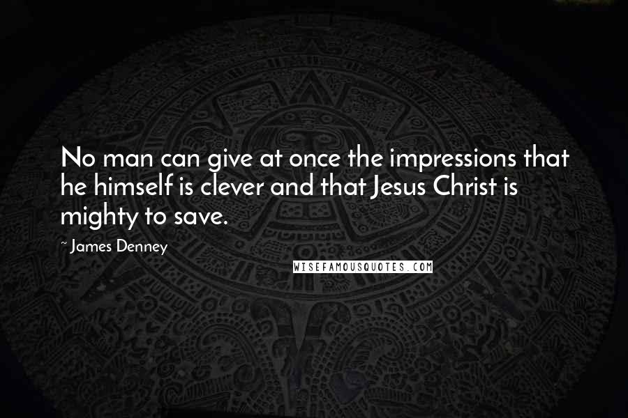 James Denney Quotes: No man can give at once the impressions that he himself is clever and that Jesus Christ is mighty to save.