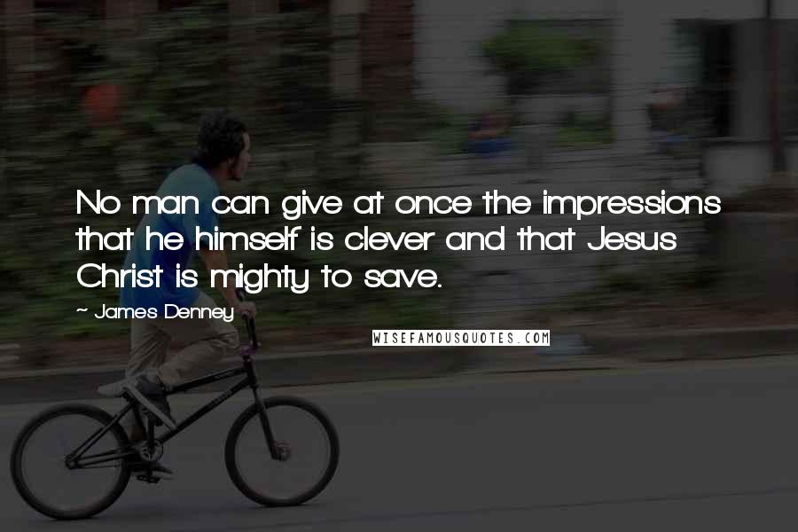 James Denney Quotes: No man can give at once the impressions that he himself is clever and that Jesus Christ is mighty to save.