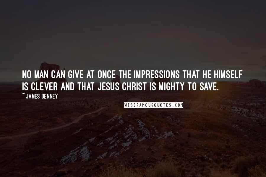 James Denney Quotes: No man can give at once the impressions that he himself is clever and that Jesus Christ is mighty to save.