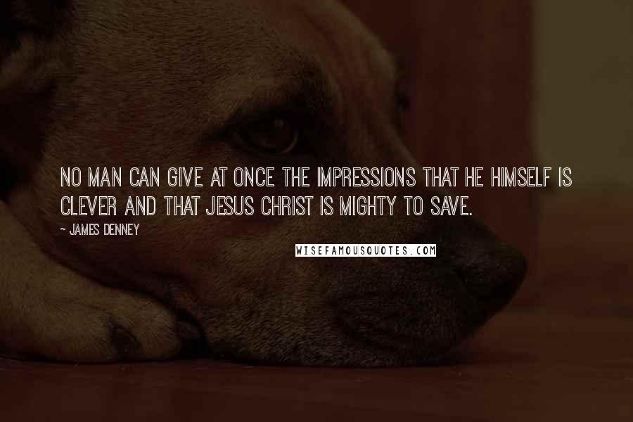 James Denney Quotes: No man can give at once the impressions that he himself is clever and that Jesus Christ is mighty to save.