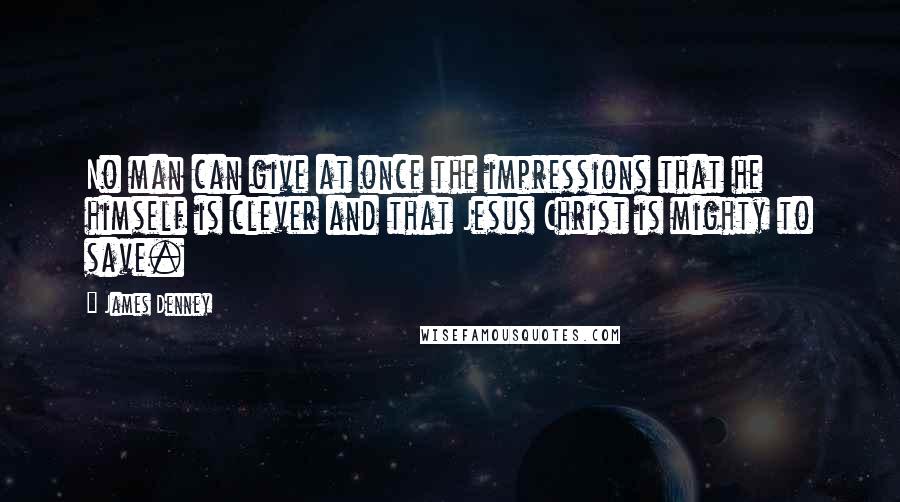 James Denney Quotes: No man can give at once the impressions that he himself is clever and that Jesus Christ is mighty to save.