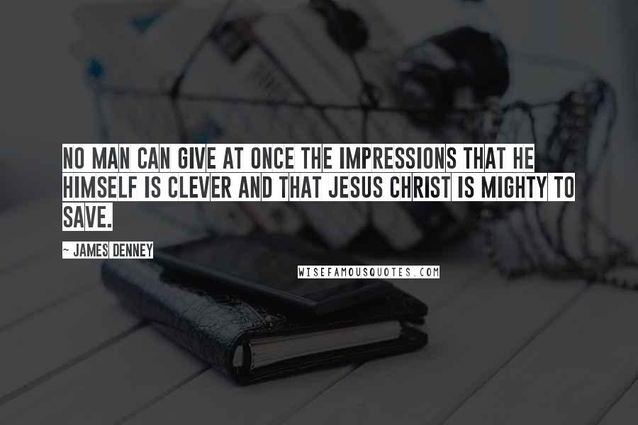 James Denney Quotes: No man can give at once the impressions that he himself is clever and that Jesus Christ is mighty to save.