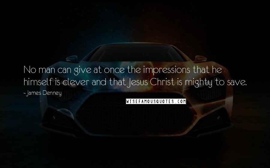 James Denney Quotes: No man can give at once the impressions that he himself is clever and that Jesus Christ is mighty to save.