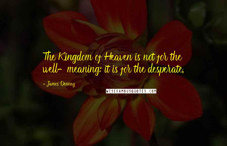 James Denney Quotes: The Kingdom of Heaven is not for the well-meaning: it is for the desperate.