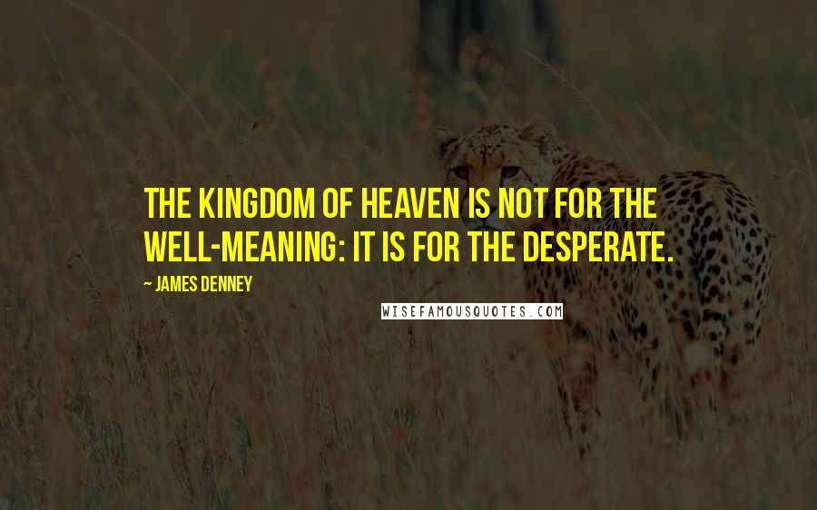 James Denney Quotes: The Kingdom of Heaven is not for the well-meaning: it is for the desperate.