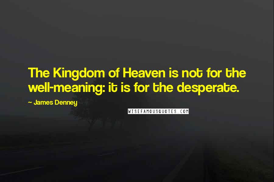 James Denney Quotes: The Kingdom of Heaven is not for the well-meaning: it is for the desperate.