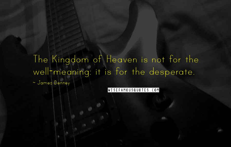 James Denney Quotes: The Kingdom of Heaven is not for the well-meaning: it is for the desperate.