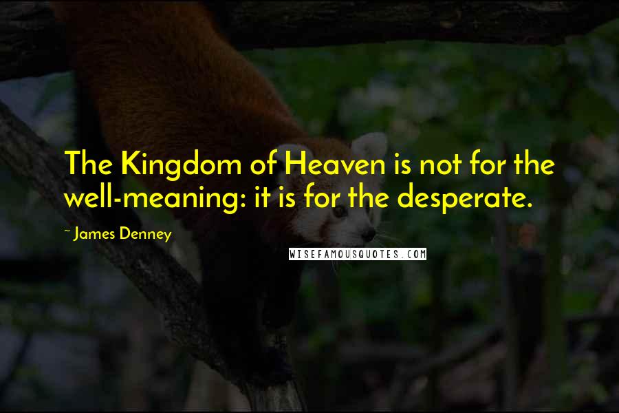 James Denney Quotes: The Kingdom of Heaven is not for the well-meaning: it is for the desperate.