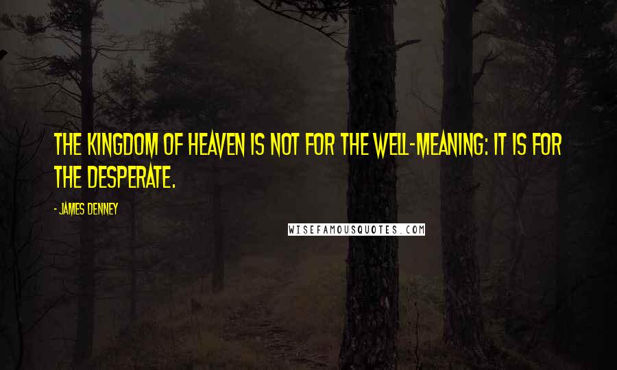 James Denney Quotes: The Kingdom of Heaven is not for the well-meaning: it is for the desperate.