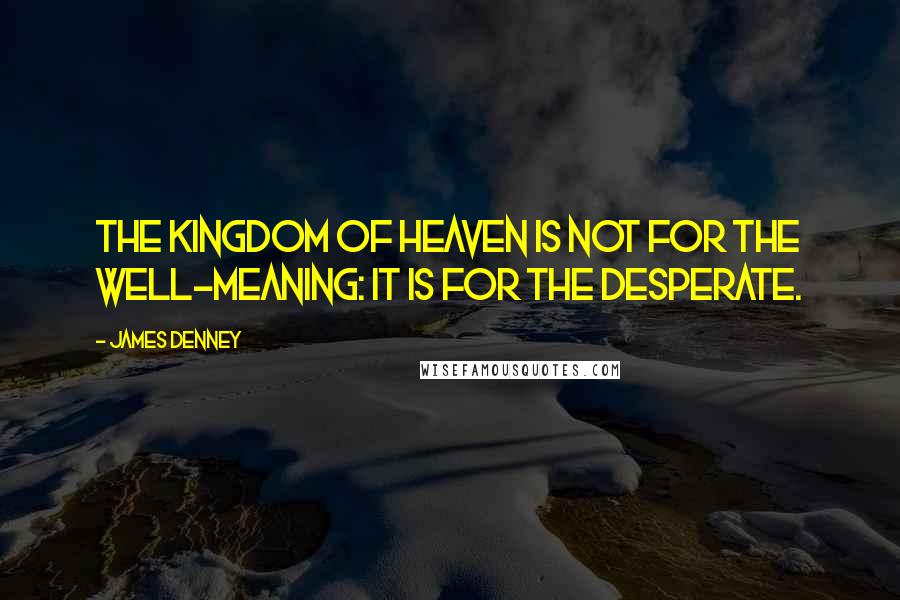 James Denney Quotes: The Kingdom of Heaven is not for the well-meaning: it is for the desperate.