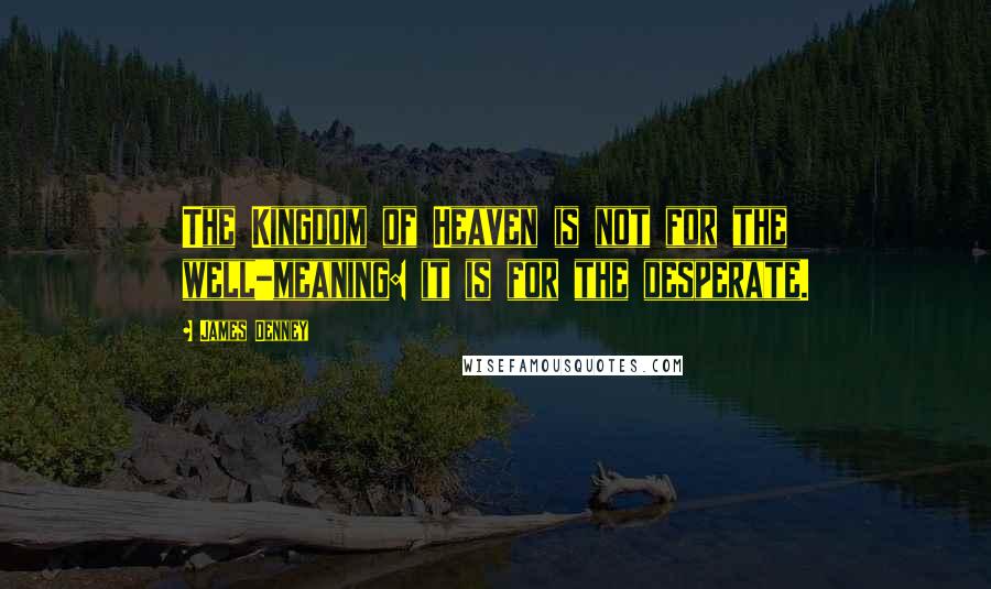 James Denney Quotes: The Kingdom of Heaven is not for the well-meaning: it is for the desperate.