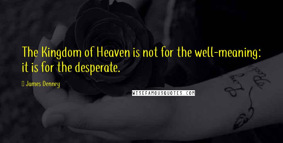 James Denney Quotes: The Kingdom of Heaven is not for the well-meaning: it is for the desperate.