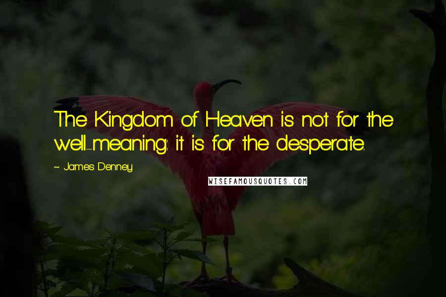 James Denney Quotes: The Kingdom of Heaven is not for the well-meaning: it is for the desperate.