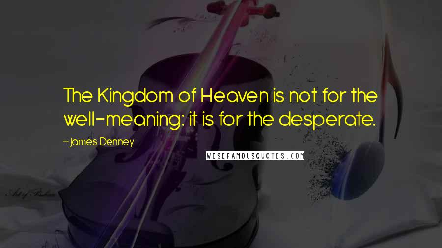 James Denney Quotes: The Kingdom of Heaven is not for the well-meaning: it is for the desperate.