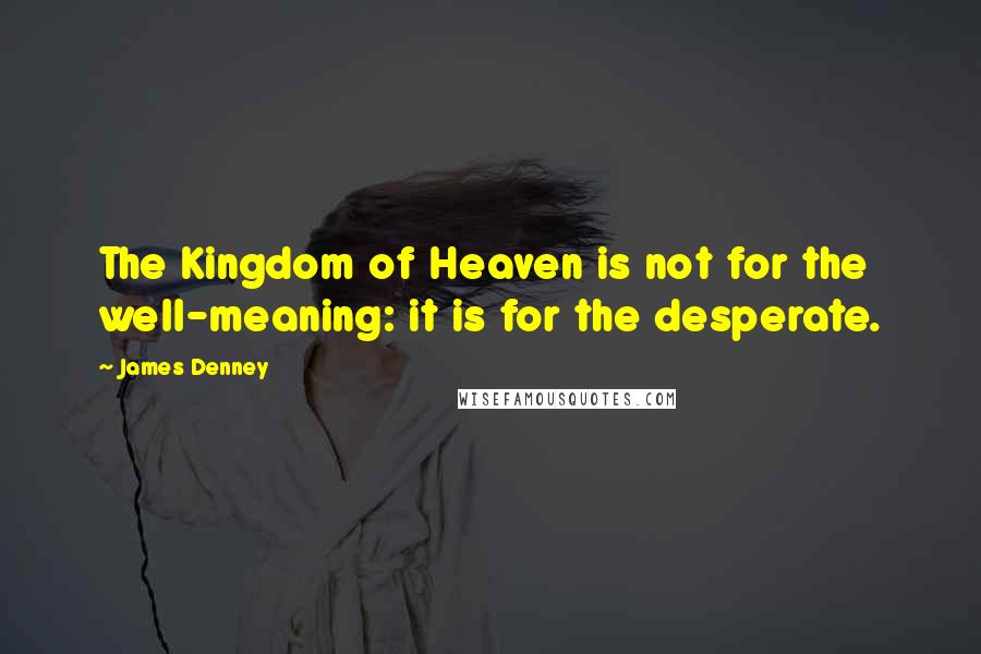 James Denney Quotes: The Kingdom of Heaven is not for the well-meaning: it is for the desperate.