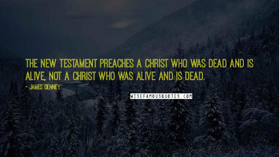 James Denney Quotes: The New Testament preaches a Christ who was dead and is alive, not a Christ who was alive and is dead.