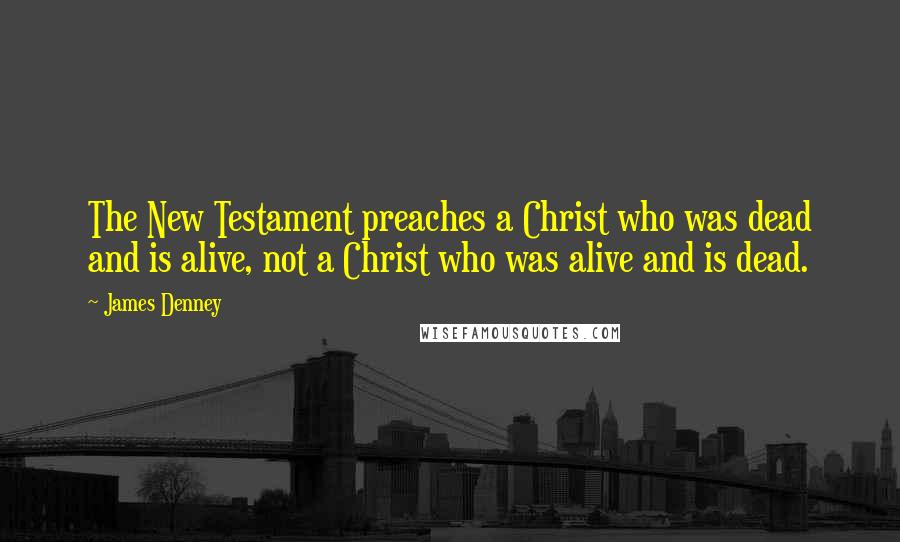James Denney Quotes: The New Testament preaches a Christ who was dead and is alive, not a Christ who was alive and is dead.