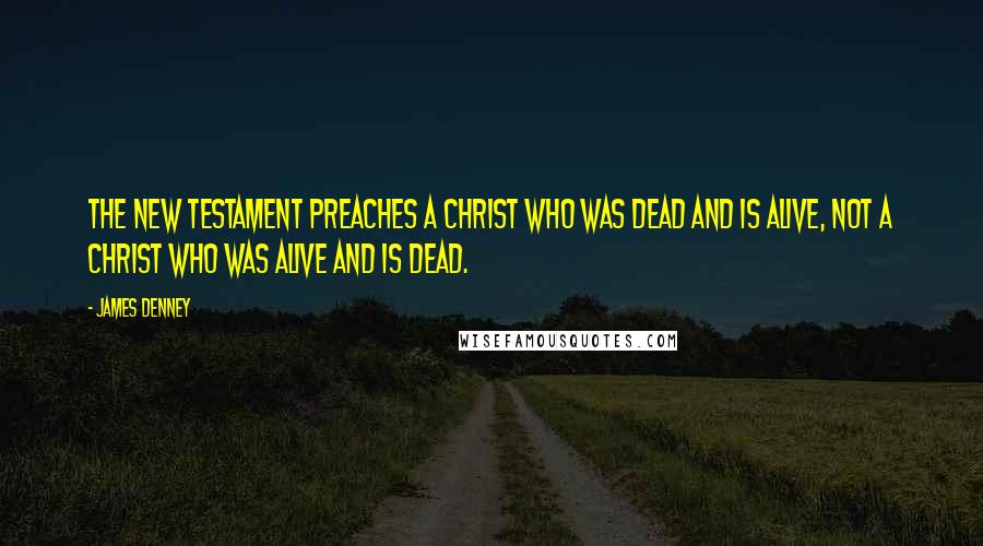 James Denney Quotes: The New Testament preaches a Christ who was dead and is alive, not a Christ who was alive and is dead.