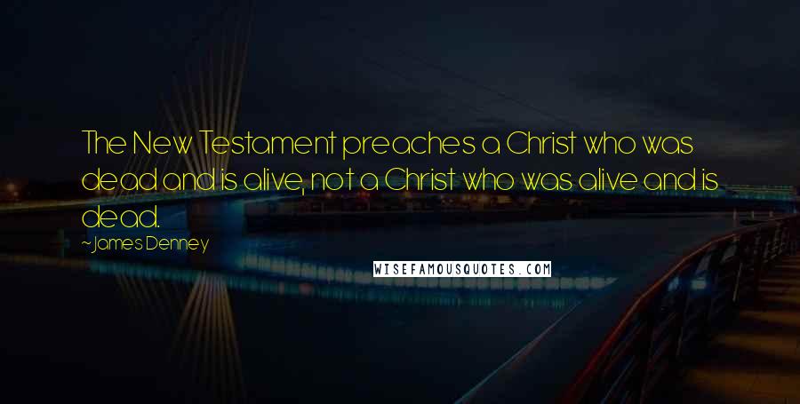 James Denney Quotes: The New Testament preaches a Christ who was dead and is alive, not a Christ who was alive and is dead.