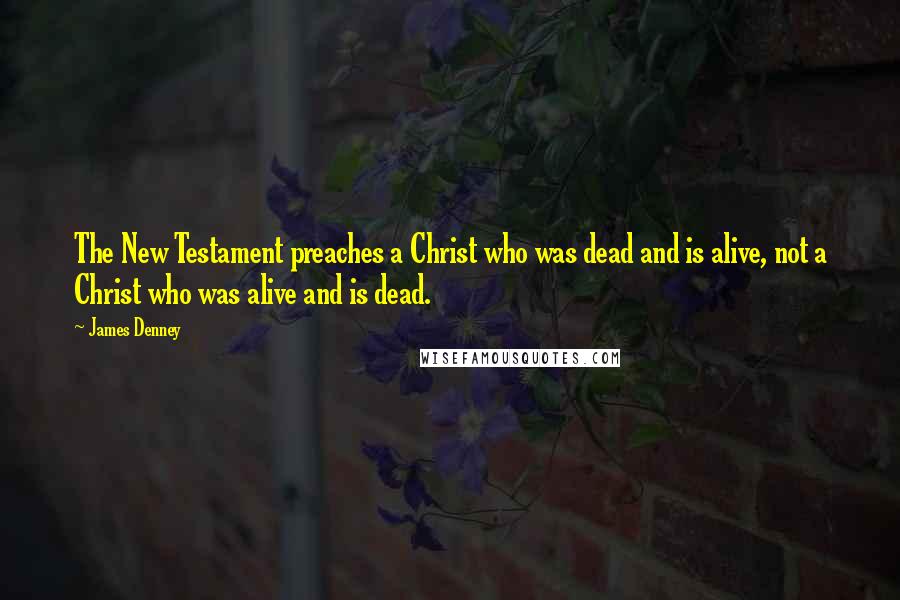 James Denney Quotes: The New Testament preaches a Christ who was dead and is alive, not a Christ who was alive and is dead.