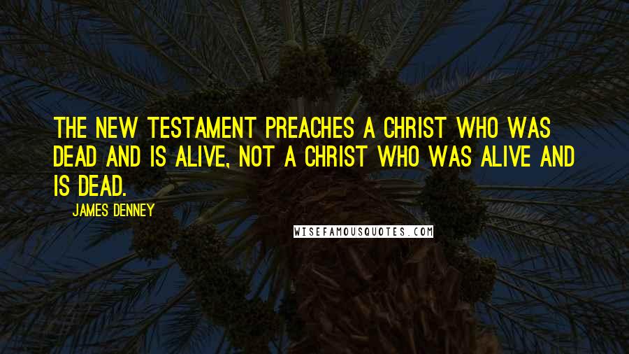 James Denney Quotes: The New Testament preaches a Christ who was dead and is alive, not a Christ who was alive and is dead.