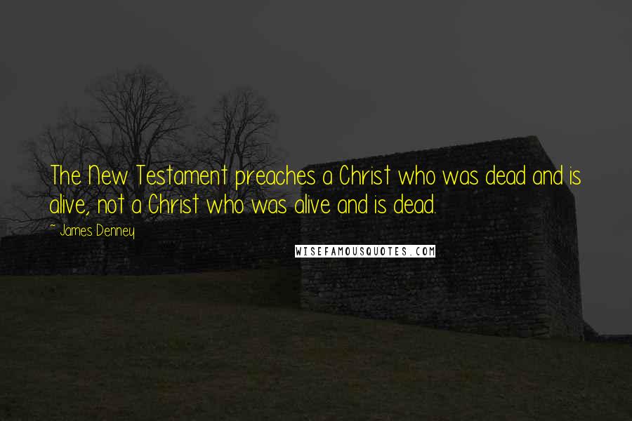 James Denney Quotes: The New Testament preaches a Christ who was dead and is alive, not a Christ who was alive and is dead.