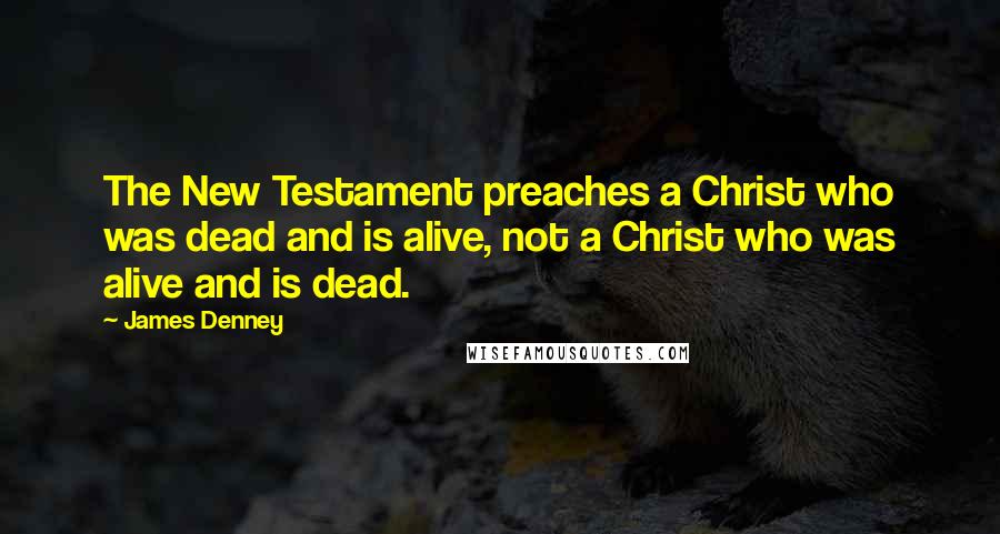 James Denney Quotes: The New Testament preaches a Christ who was dead and is alive, not a Christ who was alive and is dead.