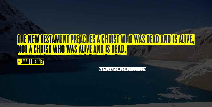 James Denney Quotes: The New Testament preaches a Christ who was dead and is alive, not a Christ who was alive and is dead.