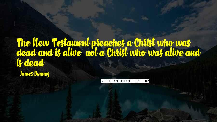 James Denney Quotes: The New Testament preaches a Christ who was dead and is alive, not a Christ who was alive and is dead.