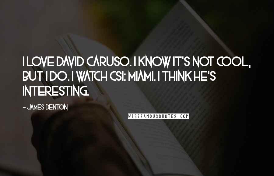 James Denton Quotes: I love David Caruso. I know it's not cool, but I do. I watch CSI: Miami. I think he's interesting.