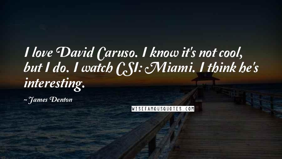 James Denton Quotes: I love David Caruso. I know it's not cool, but I do. I watch CSI: Miami. I think he's interesting.