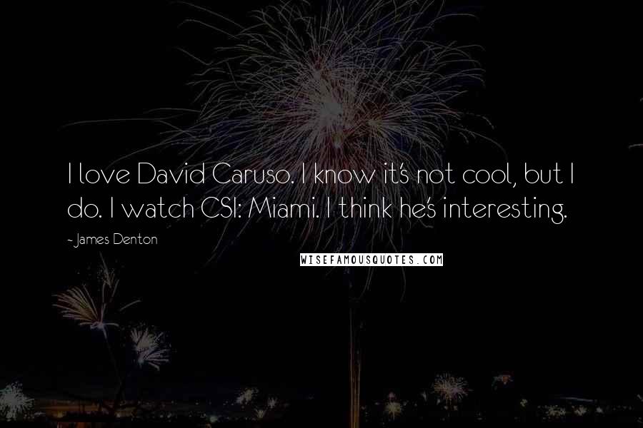 James Denton Quotes: I love David Caruso. I know it's not cool, but I do. I watch CSI: Miami. I think he's interesting.