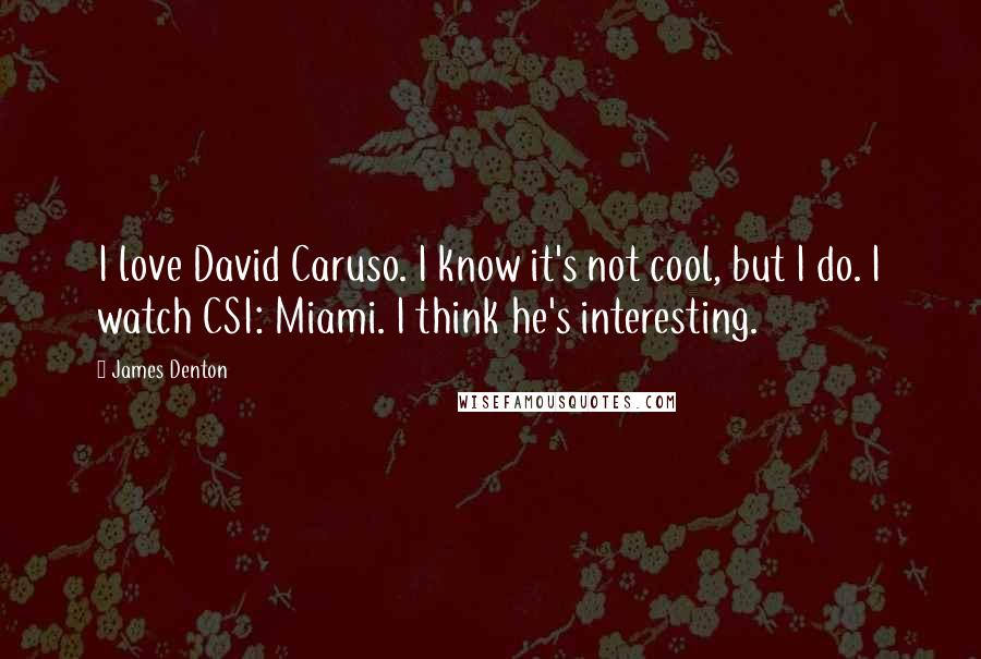 James Denton Quotes: I love David Caruso. I know it's not cool, but I do. I watch CSI: Miami. I think he's interesting.