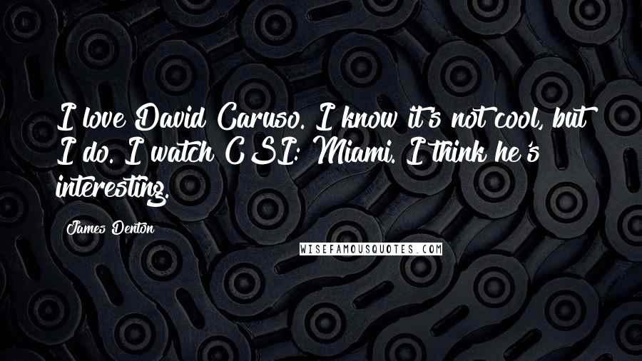 James Denton Quotes: I love David Caruso. I know it's not cool, but I do. I watch CSI: Miami. I think he's interesting.