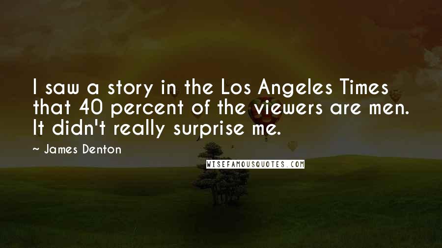 James Denton Quotes: I saw a story in the Los Angeles Times that 40 percent of the viewers are men. It didn't really surprise me.