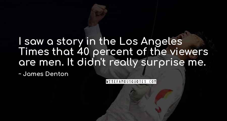 James Denton Quotes: I saw a story in the Los Angeles Times that 40 percent of the viewers are men. It didn't really surprise me.