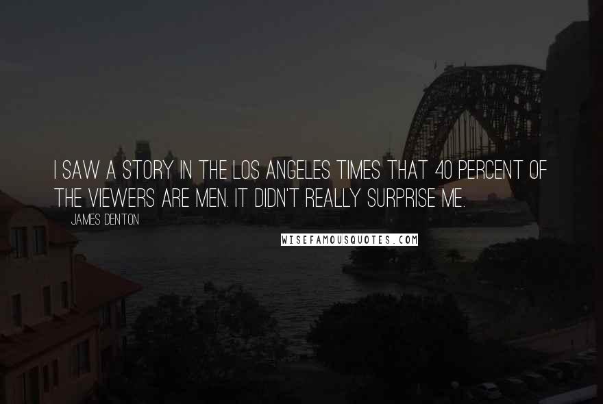 James Denton Quotes: I saw a story in the Los Angeles Times that 40 percent of the viewers are men. It didn't really surprise me.