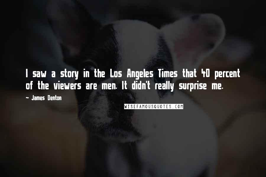 James Denton Quotes: I saw a story in the Los Angeles Times that 40 percent of the viewers are men. It didn't really surprise me.