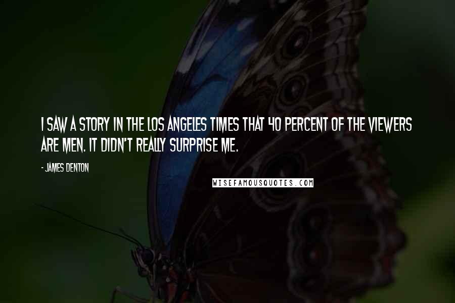 James Denton Quotes: I saw a story in the Los Angeles Times that 40 percent of the viewers are men. It didn't really surprise me.