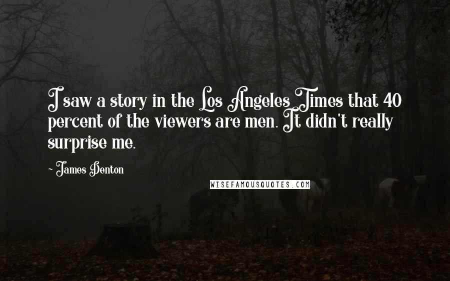 James Denton Quotes: I saw a story in the Los Angeles Times that 40 percent of the viewers are men. It didn't really surprise me.