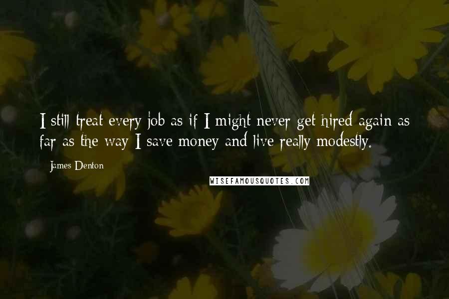 James Denton Quotes: I still treat every job as if I might never get hired again as far as the way I save money and live really modestly.