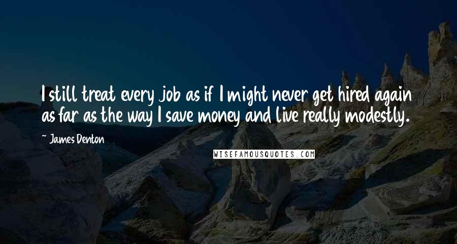 James Denton Quotes: I still treat every job as if I might never get hired again as far as the way I save money and live really modestly.