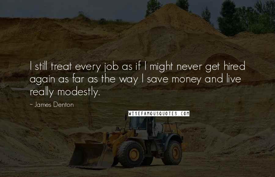 James Denton Quotes: I still treat every job as if I might never get hired again as far as the way I save money and live really modestly.