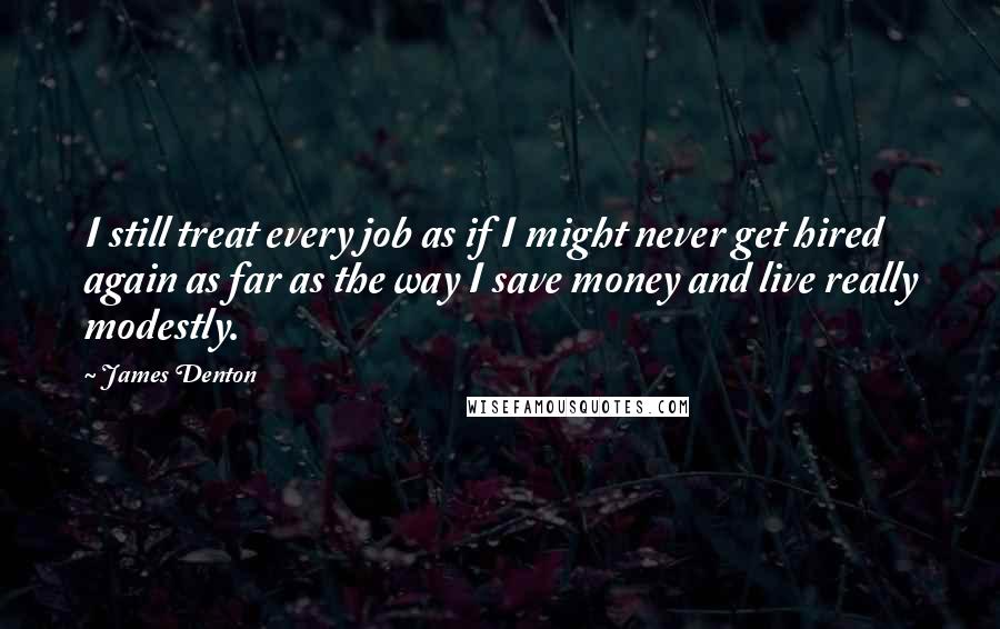 James Denton Quotes: I still treat every job as if I might never get hired again as far as the way I save money and live really modestly.