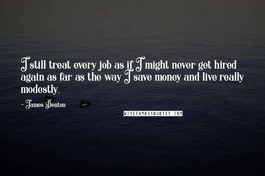 James Denton Quotes: I still treat every job as if I might never get hired again as far as the way I save money and live really modestly.